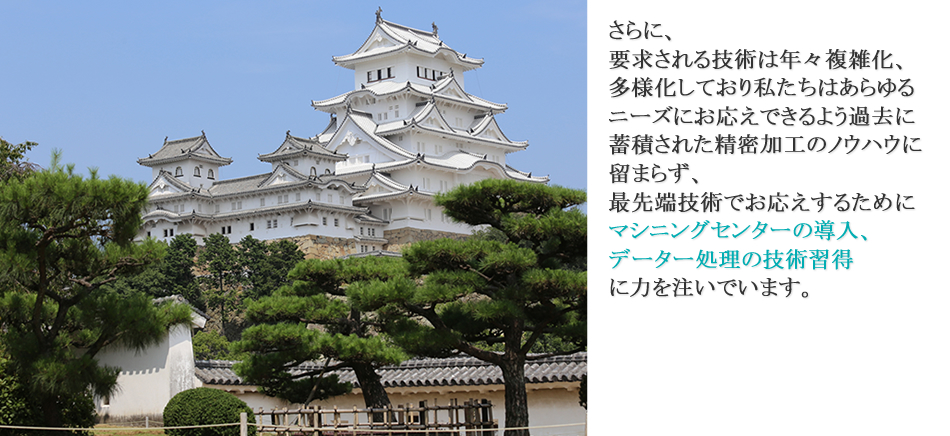 さらに、要求される技術は年々複雑化、多様化しており私たちはあらゆるニーズにお応えできるよう過去に蓄積された精密加工のノウハウに留まらず、最先端技術でお応えするためにマシニングセンターの導入、データー処理の技術習得に力を注いでいます。